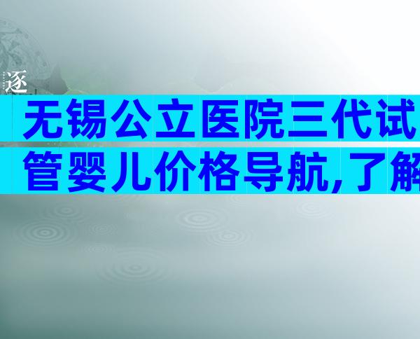 无锡公立医院三代试管婴儿价格导航,了解一下费用!