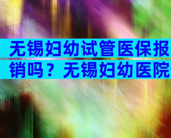 无锡妇幼试管医保报销吗？无锡妇幼医院做试管婴儿需要多少钱？