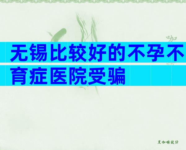 无锡比较好的不孕不育症医院受骗