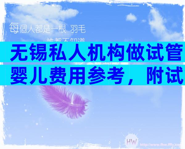 无锡私人机构做试管婴儿费用参考，附试管花费明细表！