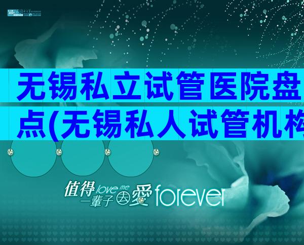 无锡私立试管医院盘点(无锡私人试管机构哪家好)