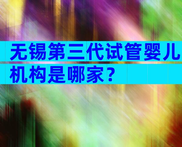 无锡第三代试管婴儿机构是哪家？