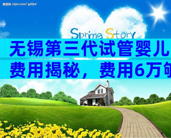 无锡第三代试管婴儿费用揭秘，费用6万够不够？