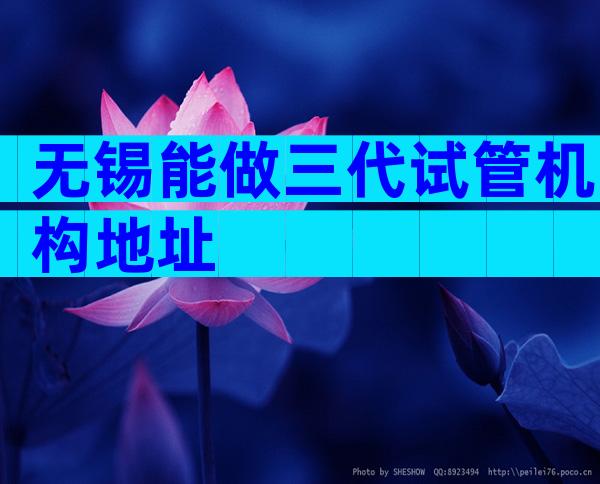 无锡能做三代试管机构地址