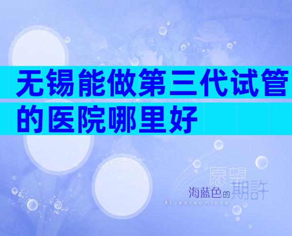 无锡能做第三代试管的医院哪里好