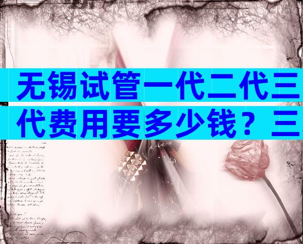 无锡试管一代二代三代费用要多少钱？三项开支汇总大概需要6万元