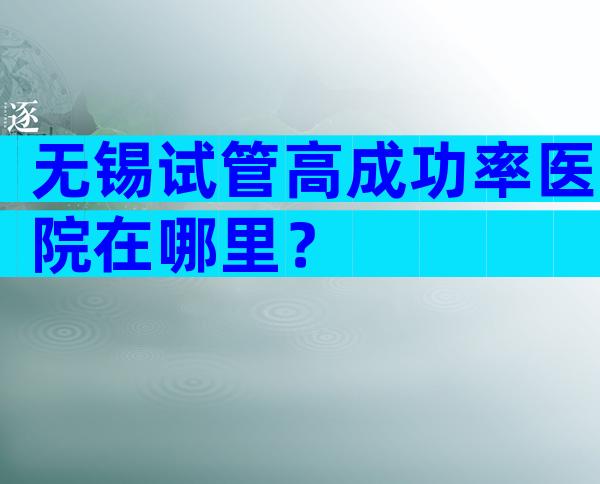 无锡试管高成功率医院在哪里？