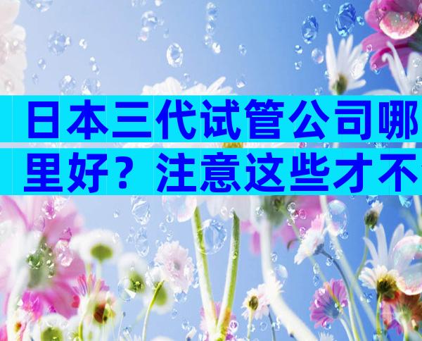 日本三代试管公司哪里好？注意这些才不会被骗