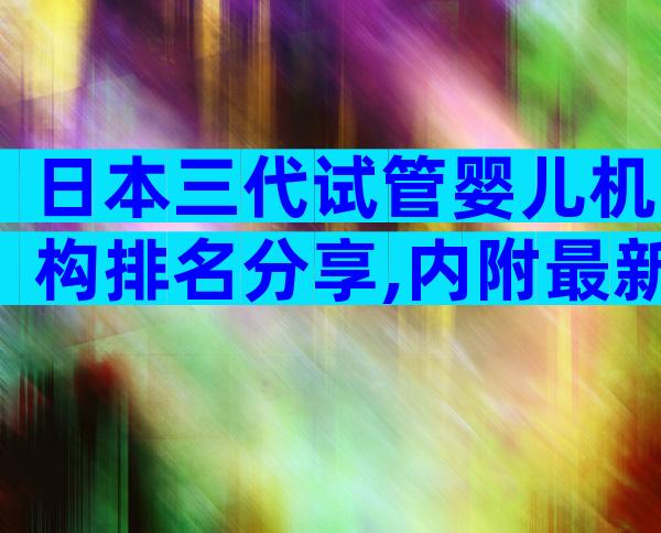 日本三代试管婴儿机构排名分享,内附最新三试管婴儿成功率