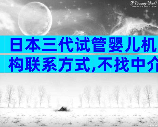 日本三代试管婴儿机构联系方式,不找中介会怎样