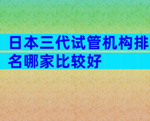 日本三代试管机构排名哪家比较好