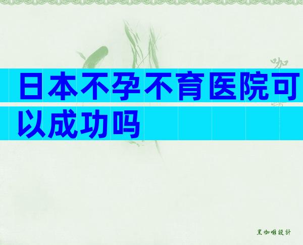 日本不孕不育医院可以成功吗