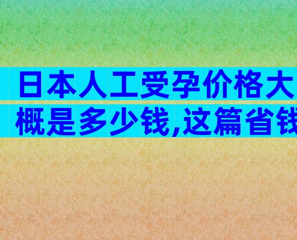 日本人工受孕价格大概是多少钱,这篇省钱攻略不可少