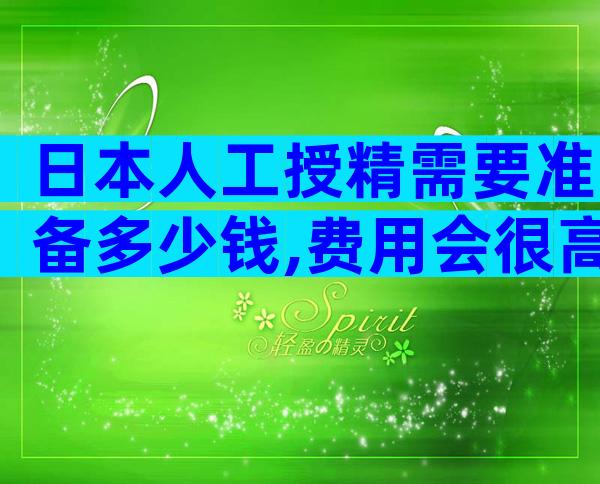 日本人工授精需要准备多少钱,费用会很高吗？