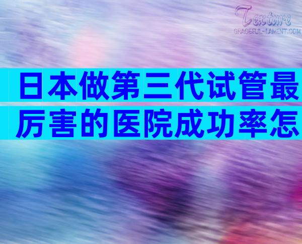 日本做第三代试管最厉害的医院成功率怎么样？