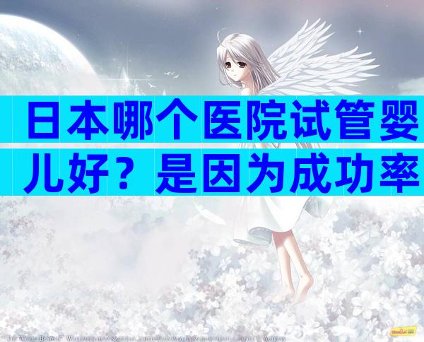 日本哪个医院试管婴儿好？是因为成功率吗？