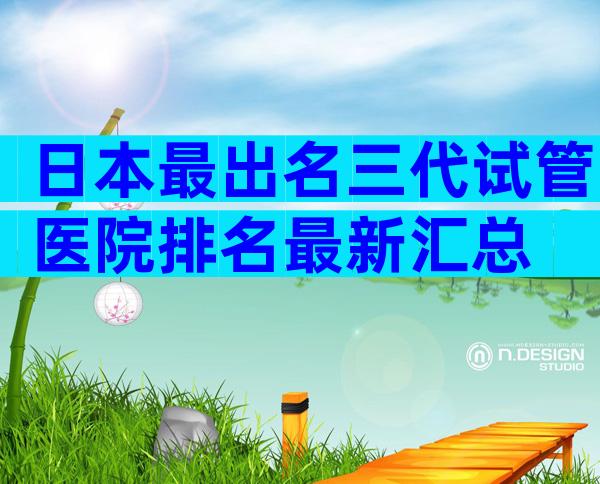 日本最出名三代试管医院排名最新汇总