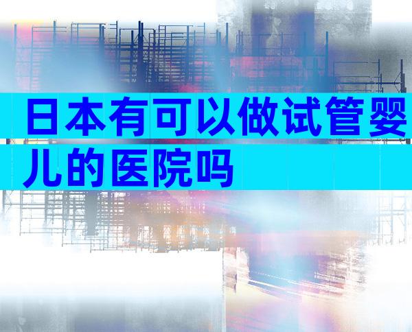 日本有可以做试管婴儿的医院吗