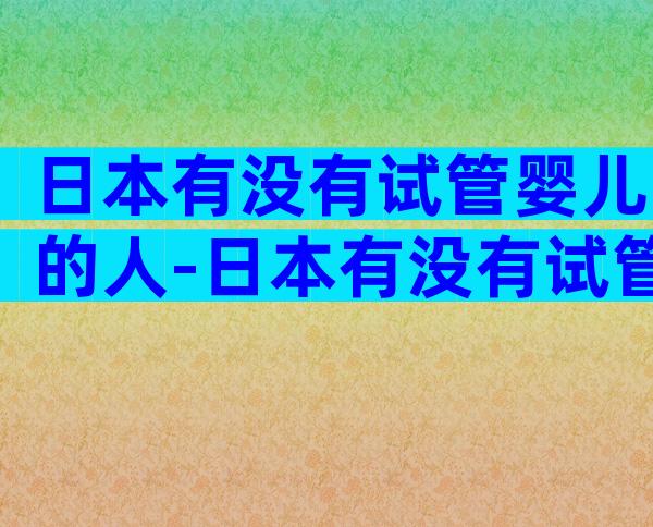 日本有没有试管婴儿的人-日本有没有试管婴儿的人多