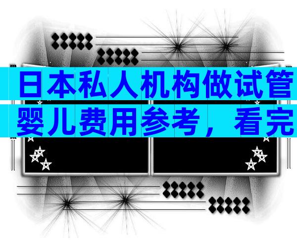 日本私人机构做试管婴儿费用参考，看完明细就知道多少钱了