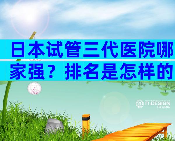 日本试管三代医院哪家强？排名是怎样的