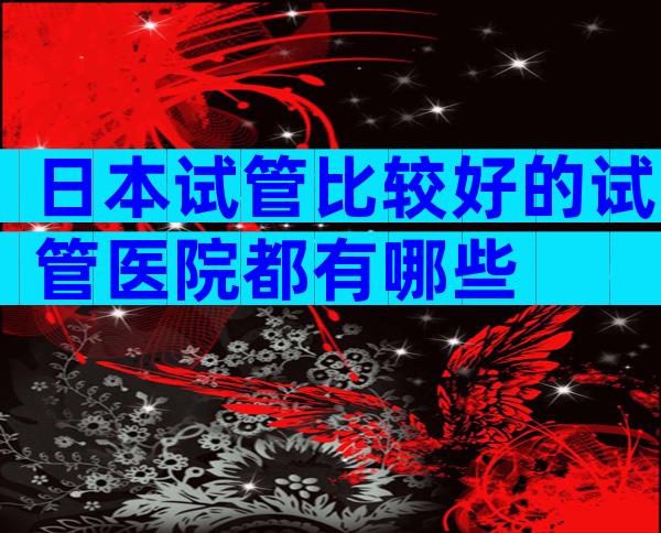 日本试管比较好的试管医院都有哪些