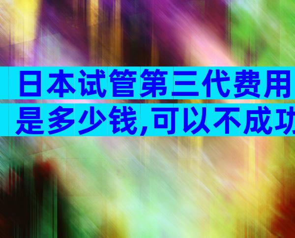 日本试管第三代费用是多少钱,可以不成功退款吗