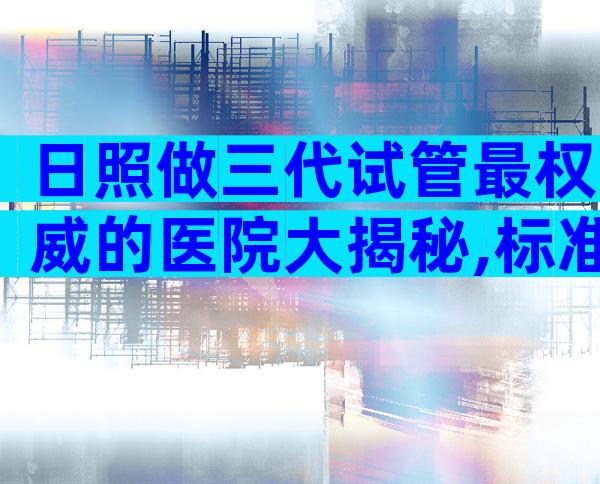 日照做三代试管最权威的医院大揭秘,标准答案来了