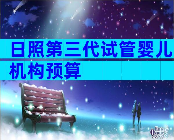日照第三代试管婴儿机构预算