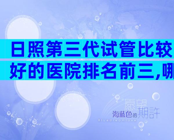 日照第三代试管比较好的医院排名前三,哪些医院比较合适