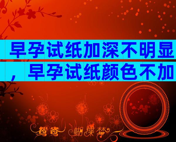 早孕试纸加深不明显，早孕试纸颜色不加深是不是有问题？