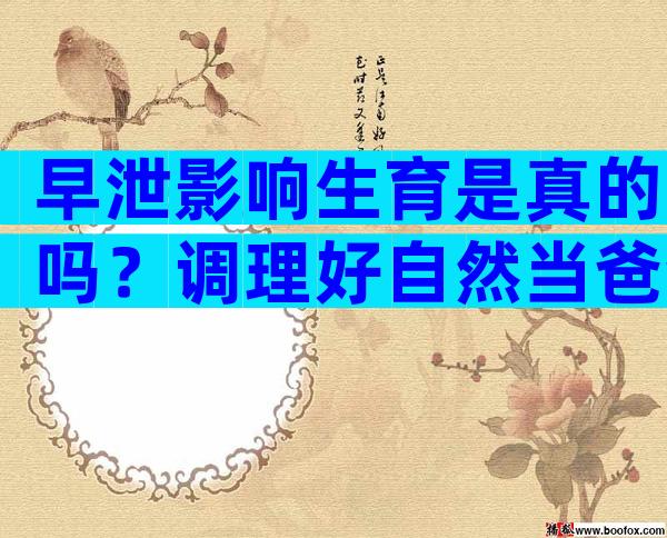 早泄影响生育是真的吗？调理好自然当爸爸