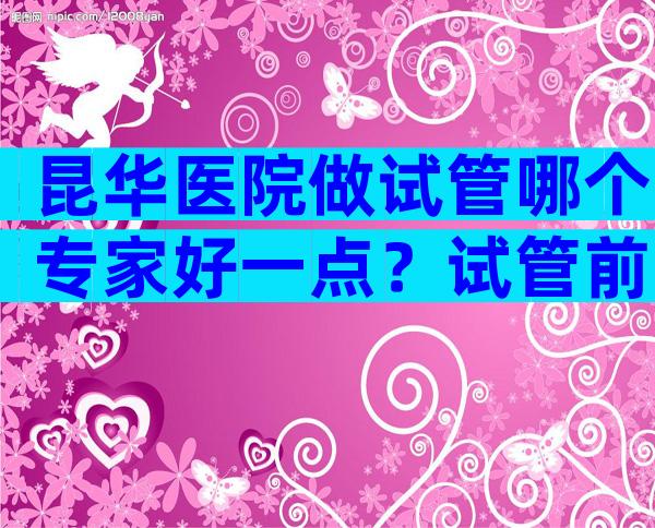 昆华医院做试管哪个专家好一点？试管前10名医院