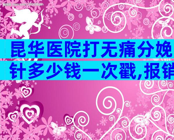 昆华医院打无痛分娩针多少钱一次戳,报销后费用能省不少