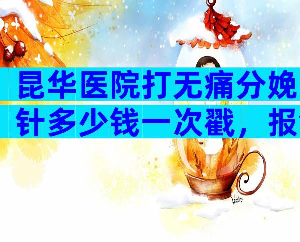 昆华医院打无痛分娩针多少钱一次戳，报销后费用能省不少