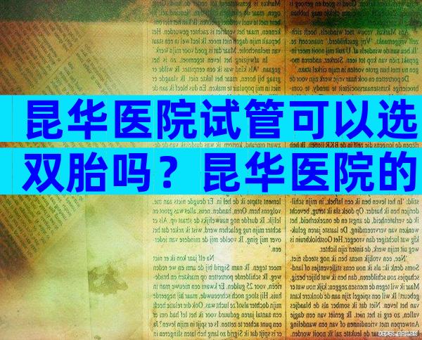 昆华医院试管可以选双胎吗？昆华医院的试管婴儿成功率