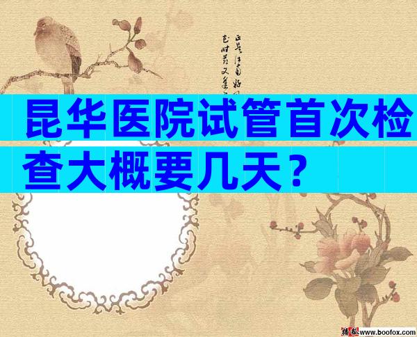 昆华医院试管首次检查大概要几天？