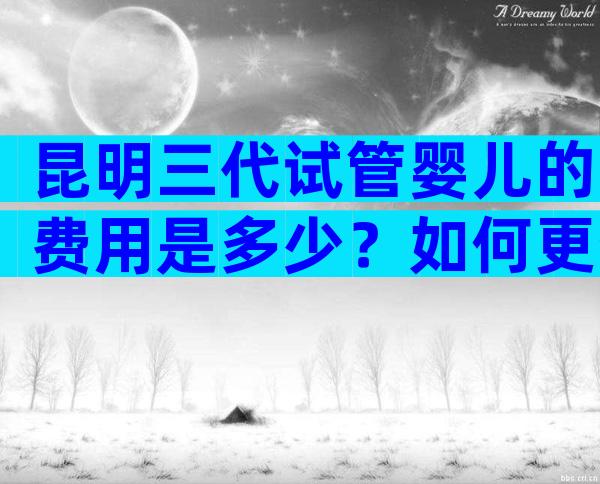 昆明三代试管婴儿的费用是多少？如何更省钱