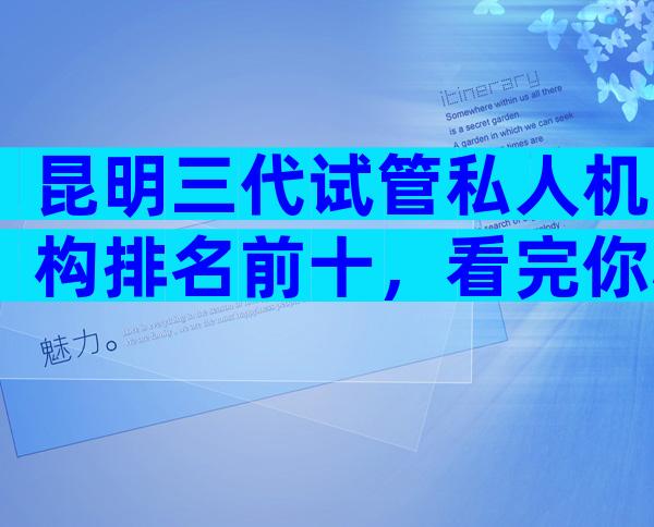 昆明三代试管私人机构排名前十，看完你心中就有数了