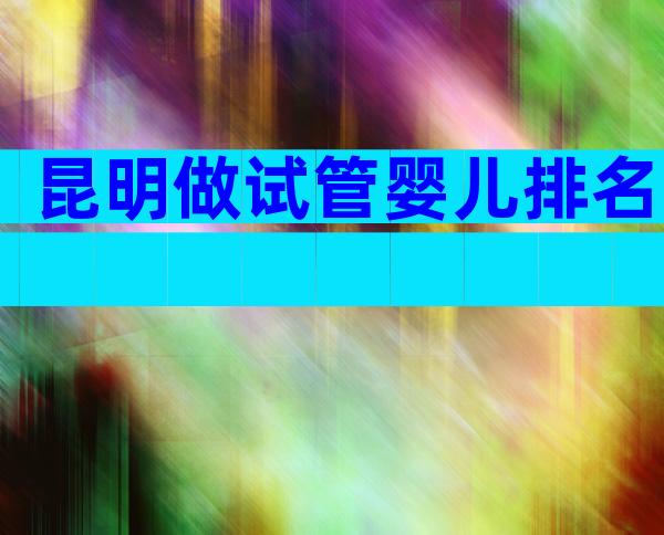 昆明做试管婴儿排名