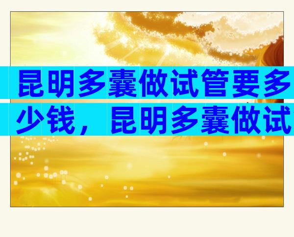 昆明多囊做试管要多少钱，昆明多囊做试管要多少钱费用