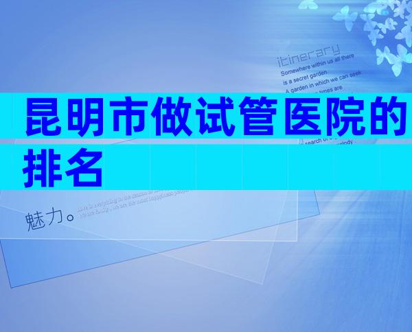 昆明市做试管医院的排名