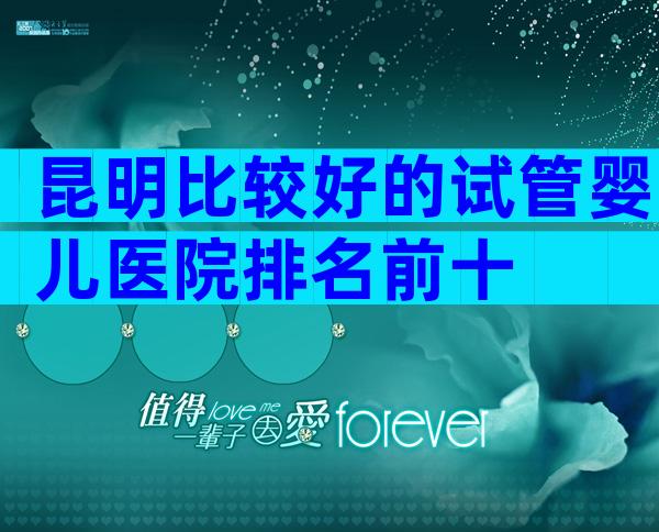 昆明比较好的试管婴儿医院排名前十