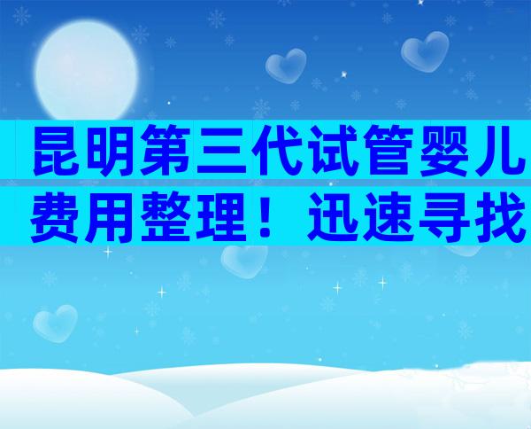 昆明第三代试管婴儿费用整理！迅速寻找变化。