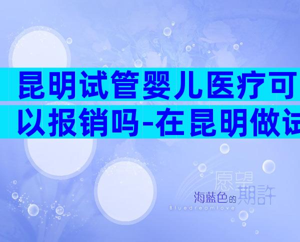 昆明试管婴儿医疗可以报销吗-在昆明做试管婴儿需多少钱
