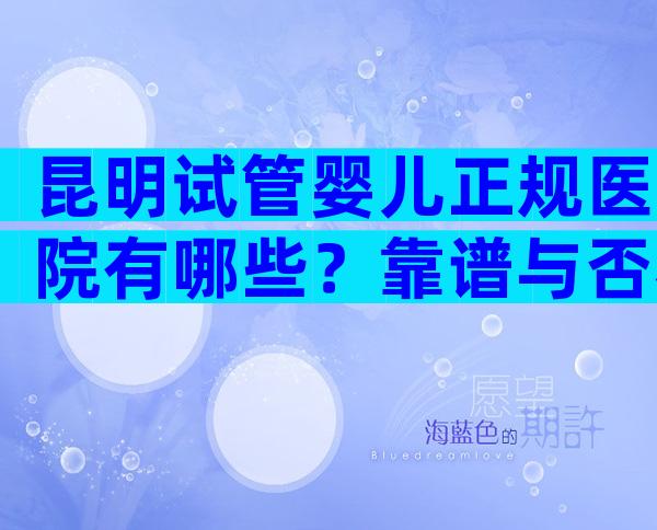 昆明试管婴儿正规医院有哪些？靠谱与否看看就知道