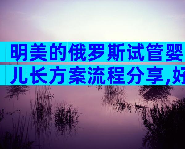 明美的俄罗斯试管婴儿长方案流程分享,好孕日记:我的俄罗斯试管婴儿长方案促排流程分享!