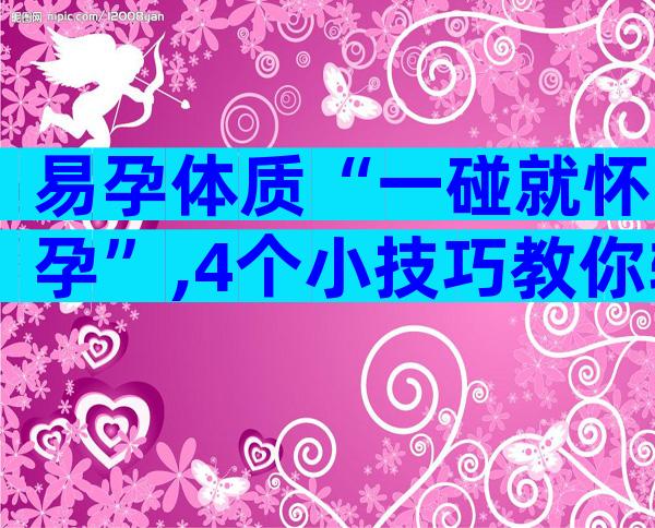 易孕体质“一碰就怀孕”,4个小技巧教你轻松养成