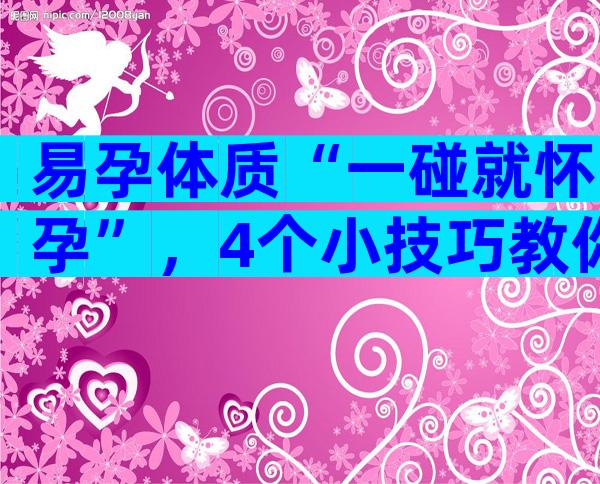 易孕体质“一碰就怀孕”，4个小技巧教你轻松养成