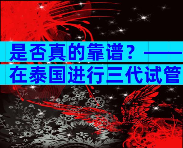 是否真的靠谱？——在泰国进行三代试管婴儿可靠吗？